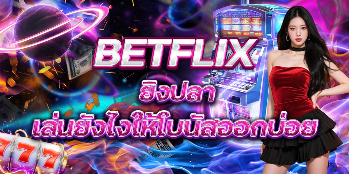 34. BETFLIX ยิงปลา เล่นยังไงให้โบนัสออกบ่อย