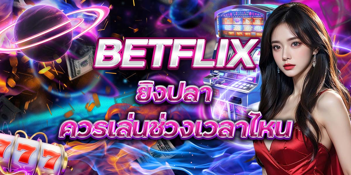 39. BETFLIX ยิงปลา ควรเล่นช่วงเวลาไหน