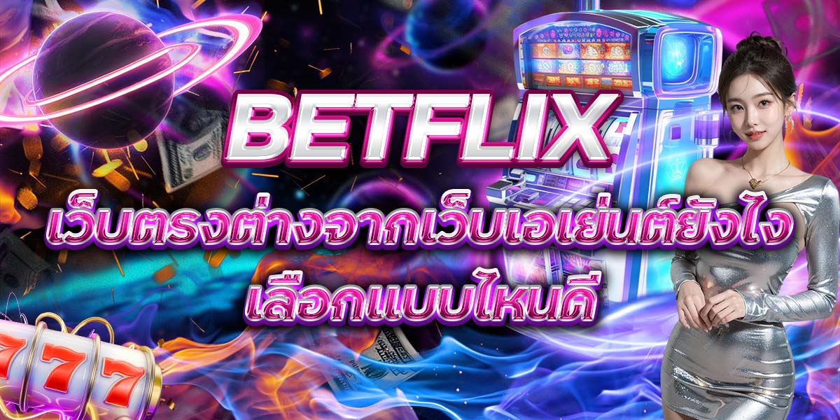 110. BETFLIX เว็บตรงต่างจากเว็บเอเย่นต์ยังไง เลือกแบบไหนดี